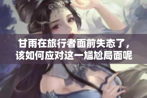 甘雨在旅行者面前失态了，该如何应对这一尴尬局面呢
