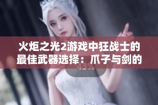 火炬之光2游戏中狂战士的最佳武器选择：爪子与剑的对决探索