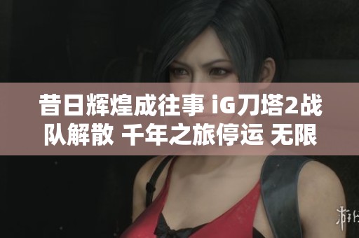 昔日辉煌成往事 iG刀塔2战队解散 千年之旅停运 无限暖暖开启重生之路