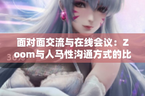 面对面交流与在线会议：Zoom与人马性沟通方式的比较分析