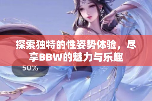 探索独特的性姿势体验，尽享BBW的魅力与乐趣