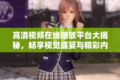 高清视频在线播放平台大揭秘，畅享视觉盛宴与精彩内容