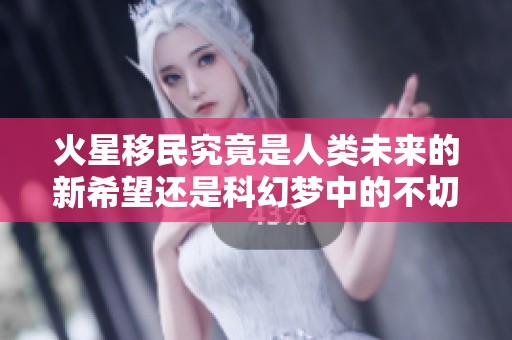火星移民究竟是人类未来的新希望还是科幻梦中的不切实际梦想