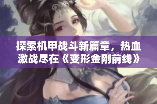 探索机甲战斗新篇章，热血激战尽在《变形金刚前线》震撼来袭！