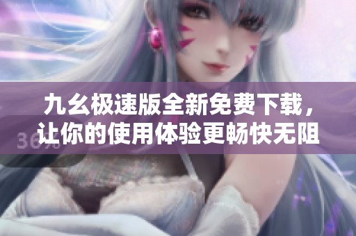 九幺极速版全新免费下载，让你的使用体验更畅快无阻
