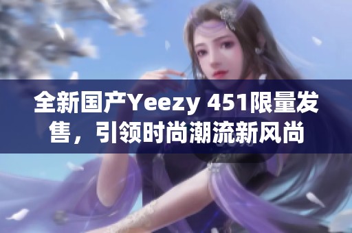 全新国产Yeezy 451限量发售，引领时尚潮流新风尚
