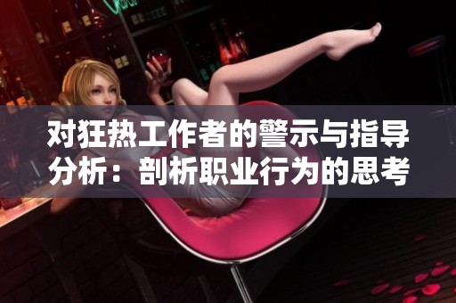 对狂热工作者的警示与指导分析：剖析职业行为的思考与整改