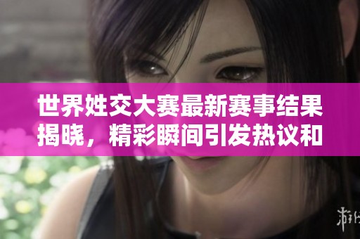 世界姓交大赛最新赛事结果揭晓，精彩瞬间引发热议和关注