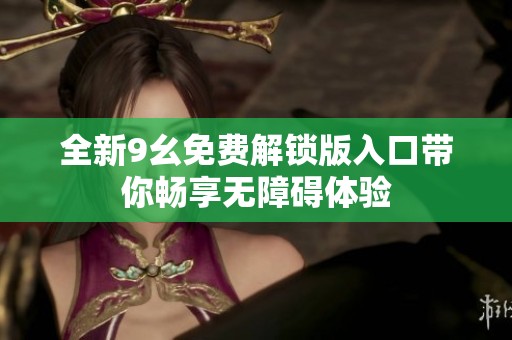 全新9幺免费解锁版入口带你畅享无障碍体验