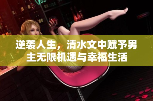 逆袭人生，清水文中赋予男主无限机遇与幸福生活