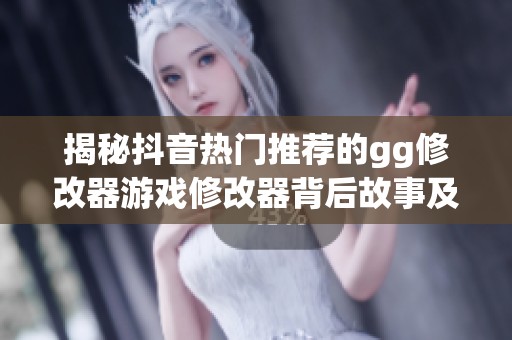 揭秘抖音热门推荐的gg修改器游戏修改器背后故事及其社会影响分析
