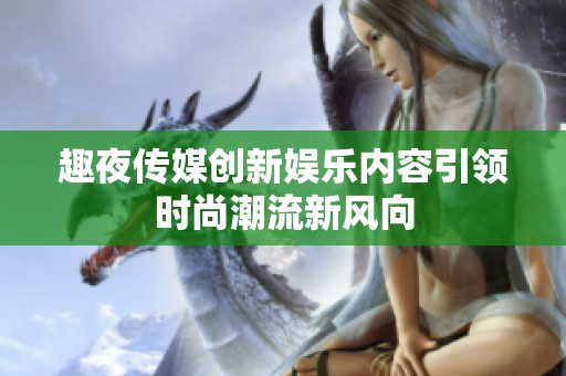 趣夜传媒创新娱乐内容引领时尚潮流新风向
