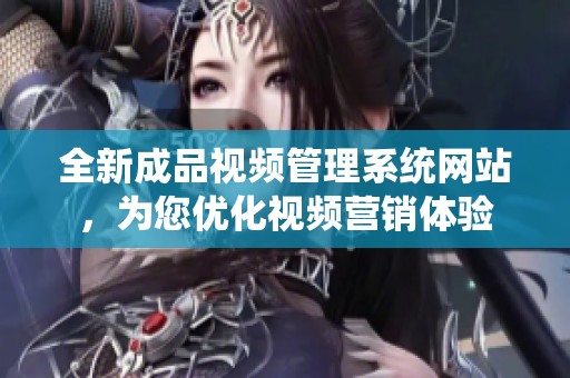 全新成品视频管理系统网站，为您优化视频营销体验