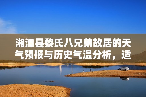 湘潭县黎氏八兄弟故居的天气预报与历史气温分析，适合旅游的最佳时机揭秘