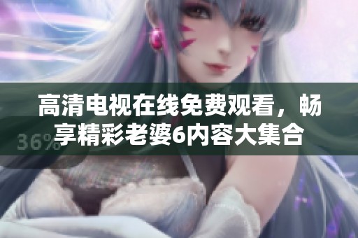 高清电视在线免费观看，畅享精彩老婆6内容大集合