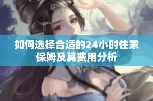如何选择合适的24小时住家保姆及其费用分析