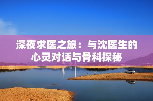 深夜求医之旅：与沈医生的心灵对话与骨科探秘
