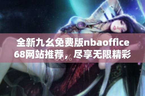全新九幺免费版nbaoffice68网站推荐，尽享无限精彩篮球内容