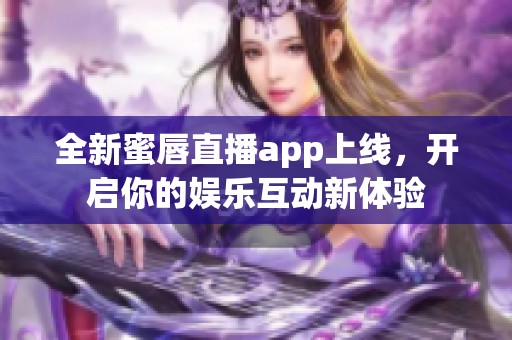 全新蜜唇直播app上线，开启你的娱乐互动新体验