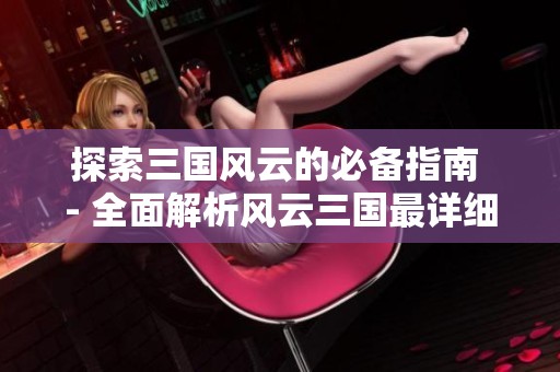 探索三国风云的必备指南 - 全面解析风云三国最详细的游戏攻略与玩法技巧