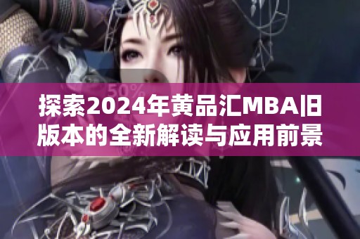 探索2024年黄品汇MBA旧版本的全新解读与应用前景