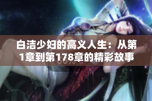 白洁少妇的高义人生：从第1章到第178章的精彩故事