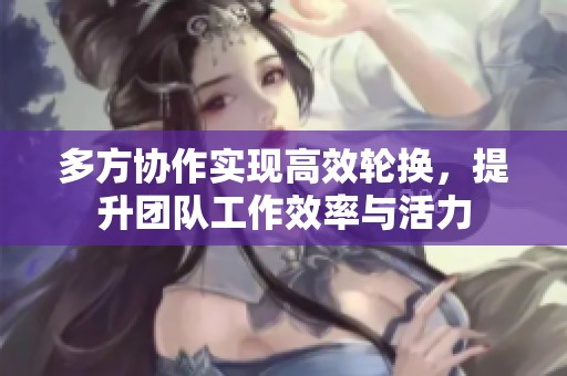 多方协作实现高效轮换，提升团队工作效率与活力