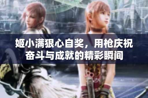 姬小满狠心自奖，用枪庆祝奋斗与成就的精彩瞬间