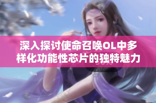 深入探讨使命召唤OL中多样化功能性芯片的独特魅力与应用潜力分析