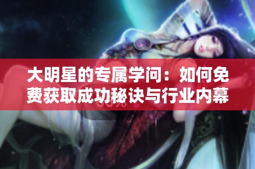 大明星的专属学问：如何免费获取成功秘诀与行业内幕