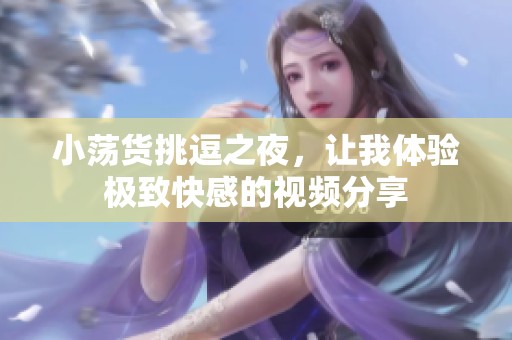 小荡货挑逗之夜，让我体验极致快感的视频分享