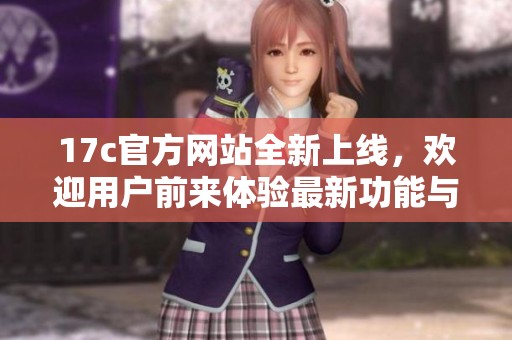 17c官方网站全新上线，欢迎用户前来体验最新功能与服务