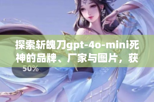 探索斩魄刀gpt-4o-mini死神的品牌、厂家与图片，获取最新热帖资讯