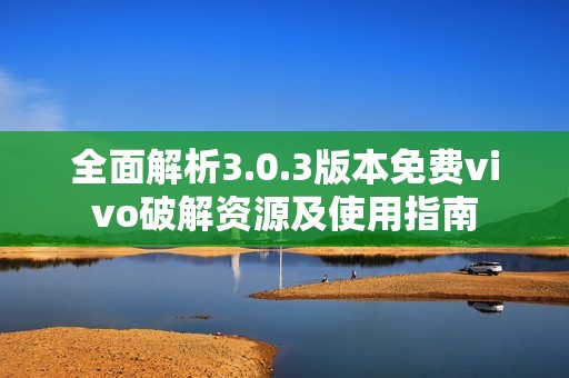 全面解析3.0.3版本免费vivo破解资源及使用指南