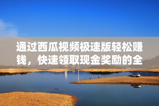 通过西瓜视频极速版轻松赚钱，快速领取现金奖励的全新攻略