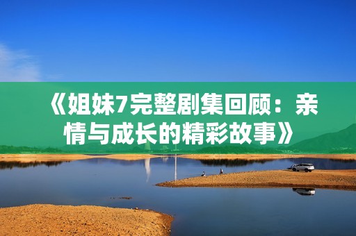 《姐妹7完整剧集回顾：亲情与成长的精彩故事》