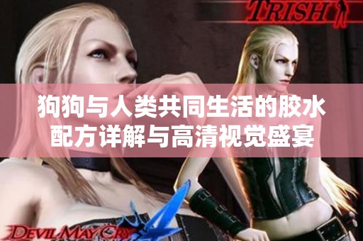 狗狗与人类共同生活的胶水配方详解与高清视觉盛宴