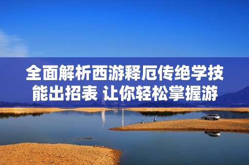 全面解析西游释厄传绝学技能出招表 让你轻松掌握游戏技巧与策略