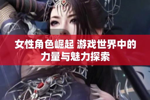 女性角色崛起 游戏世界中的力量与魅力探索