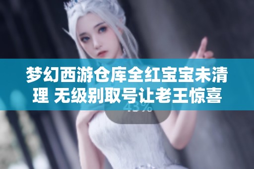 梦幻西游仓库全红宝宝未清理 无级别取号让老王惊喜不已激动捡漏瞬间造访