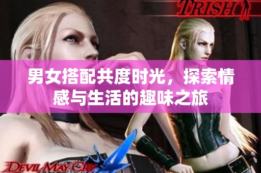 男女搭配共度时光，探索情感与生活的趣味之旅