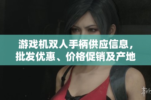 游戏机双人手柄供应信息，批发优惠、价格促销及产地来源一站式查询