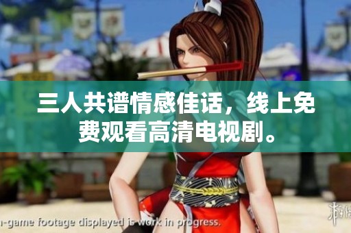 三人共谱情感佳话，线上免费观看高清电视剧。