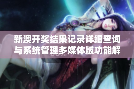 新澳开奖结果记录详细查询与系统管理多媒体版功能解析与应用