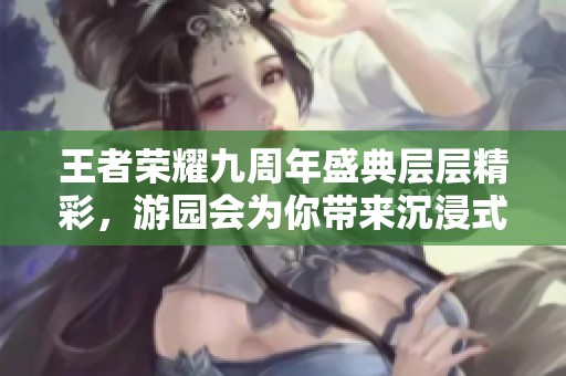 王者荣耀九周年盛典层层精彩，游园会为你带来沉浸式电竞体验与欢庆时刻