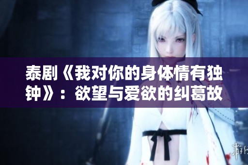 泰剧《我对你的身体情有独钟》：欲望与爱欲的纠葛故事