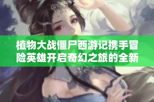 植物大战僵尸西游记携手冒险英雄开启奇幻之旅的全新游戏体验