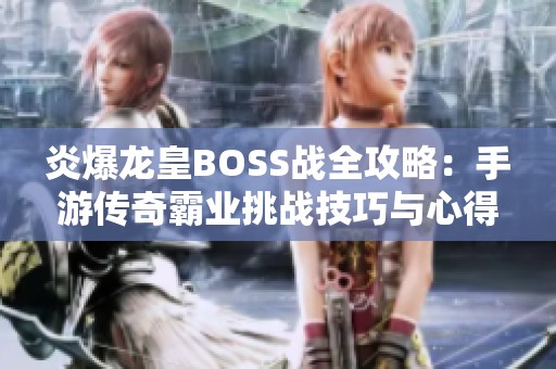 炎爆龙皇BOSS战全攻略：手游传奇霸业挑战技巧与心得分享指南