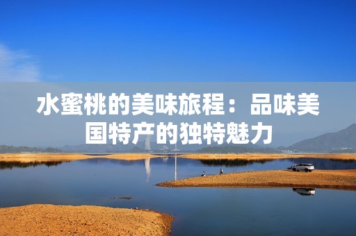 水蜜桃的美味旅程：品味美国特产的独特魅力