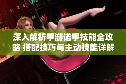 深入解析手游诺手技能全攻略 搭配技巧与主动技能详解一网打尽